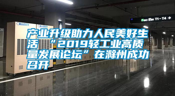 產(chǎn)業(yè)升級(jí)助力人民美好生活 “2019輕工業(yè)高質(zhì)量發(fā)展論壇”在滁州成功召開