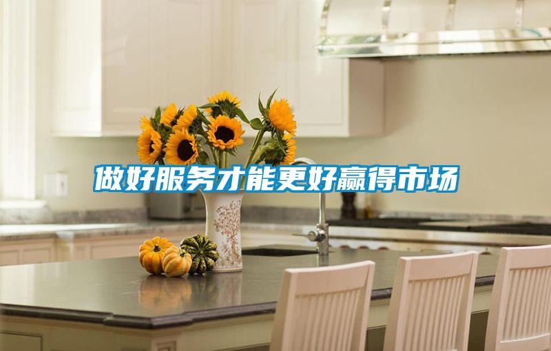 做好服務(wù)才能更好贏(yíng)得市場(chǎng)