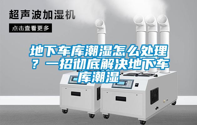 地下車庫(kù)潮濕怎么處理？一招徹底解決地下車庫(kù)潮濕