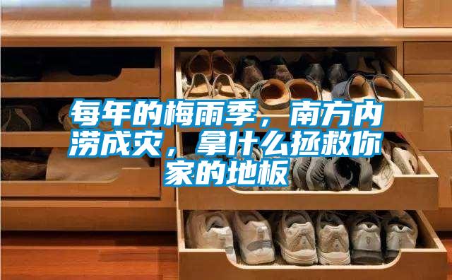 每年的梅雨季，南方內澇成災，拿什么拯救你家的地板