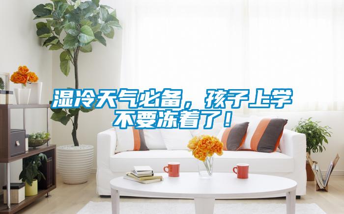 濕冷天氣必備，孩子上學(xué)不要凍著了！