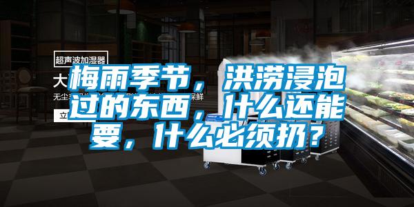 梅雨季節(jié)，洪澇浸泡過的東西，什么還能要，什么必須扔？