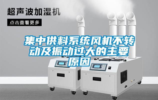 集中供料系統(tǒng)風(fēng)機(jī)不轉(zhuǎn)動(dòng)及振動(dòng)過(guò)大的主要原因