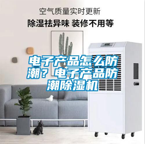 電子產(chǎn)品怎么防潮？電子產(chǎn)品防潮除濕機