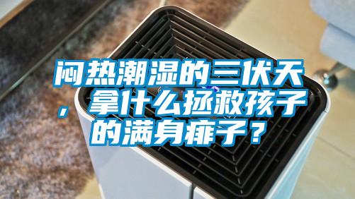 悶熱潮濕的三伏天，拿什么拯救孩子的滿(mǎn)身痱子？