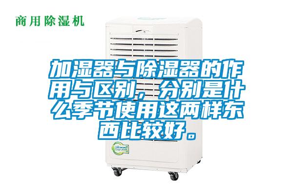 加濕器與除濕器的作用與區別，分別是什么季節使用這兩樣東西比較好。