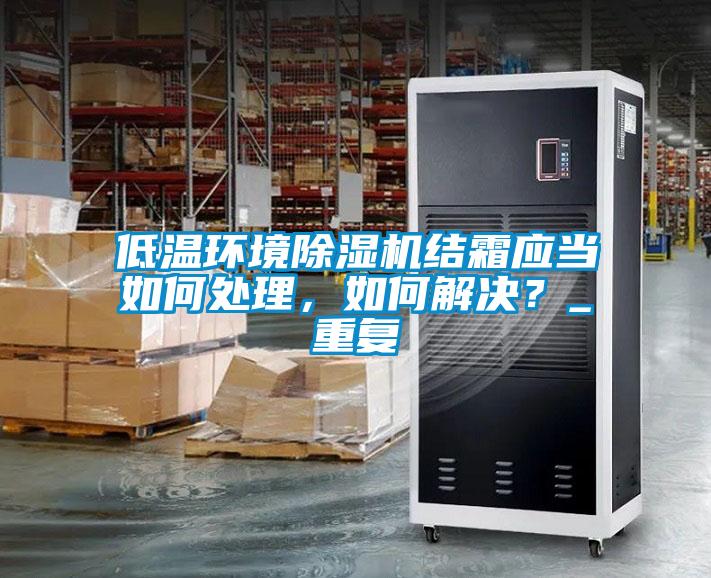 低溫環境除濕機結霜應當如何處理，如何解決？_重復