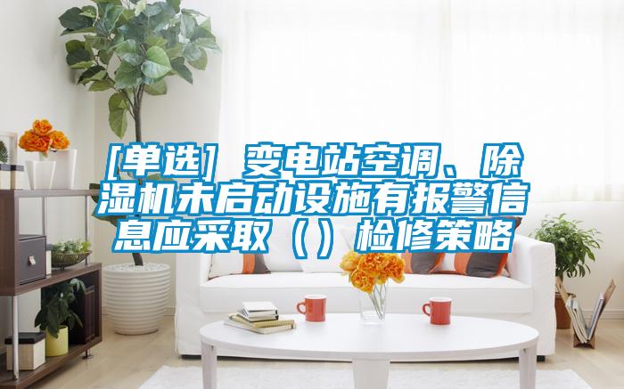 [單選] 變電站空調、除濕機未啟動設施有報警信息應采?。ǎz修策略