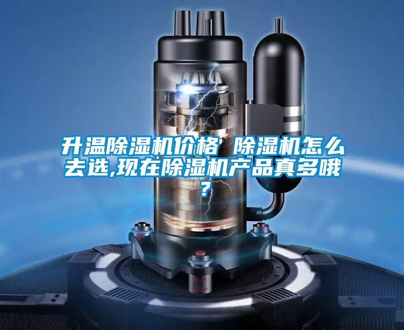升溫除濕機價格 除濕機怎么去選,現在除濕機產品真多哦？