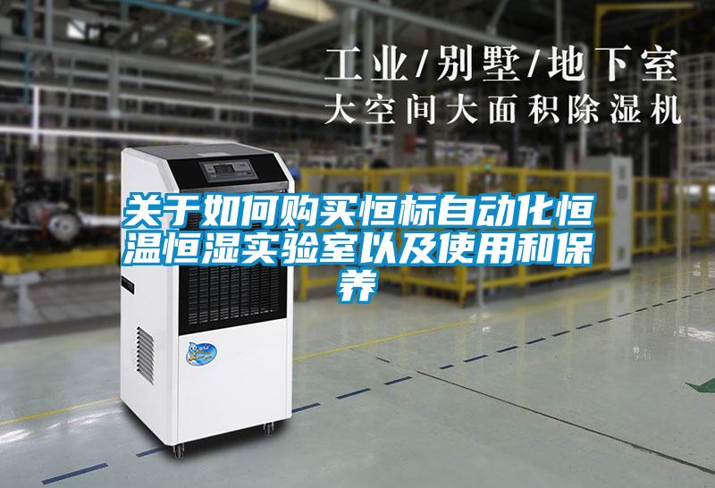 關(guān)于如何購(gòu)買恒標(biāo)自動(dòng)化恒溫恒濕實(shí)驗(yàn)室以及使用和保養(yǎng)