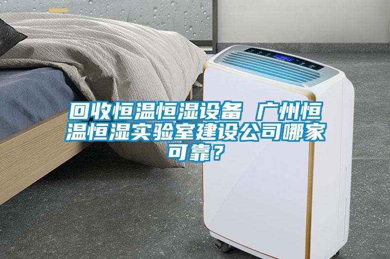 回收恒溫恒濕設(shè)備 廣州恒溫恒濕實(shí)驗(yàn)室建設(shè)公司哪家可靠？