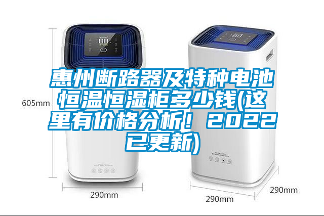 惠州斷路器及特種電池恒溫恒濕柜多少錢(這里有價格分析！2022已更新)