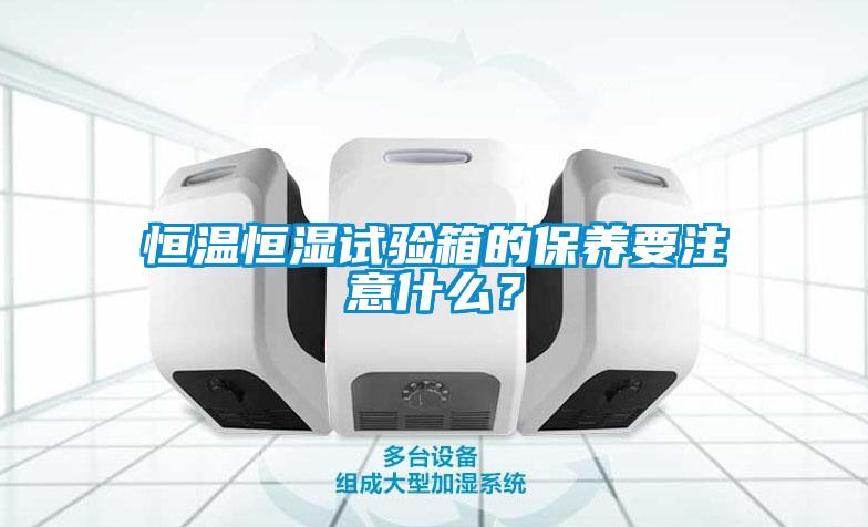 恒溫恒濕試驗箱的保養要注意什么？