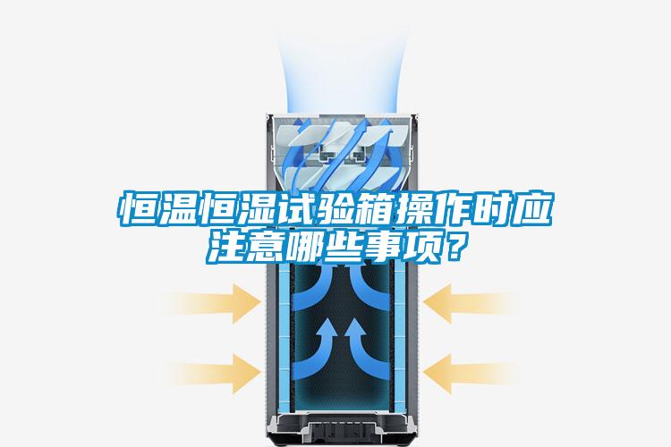 恒溫恒濕試驗箱操作時應注意哪些事項？
