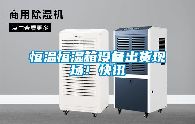 恒溫恒濕箱設(shè)備出貨現(xiàn)場！快訊