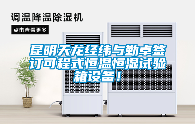 昆明天龍經(jīng)緯與勤卓簽訂可程式恒溫恒濕試驗箱設備！