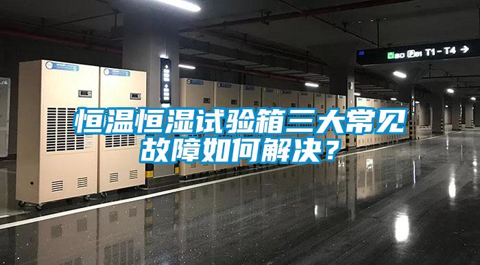 恒溫恒濕試驗箱三大常見故障如何解決？