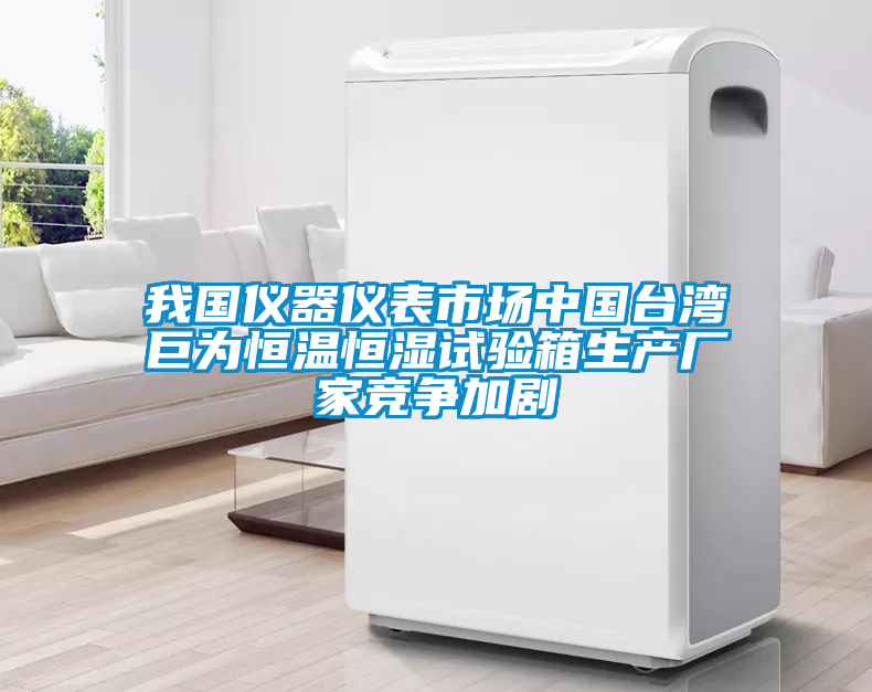 我國儀器儀表市場中國臺灣巨為恒溫恒濕試驗(yàn)箱生產(chǎn)廠家競爭加劇