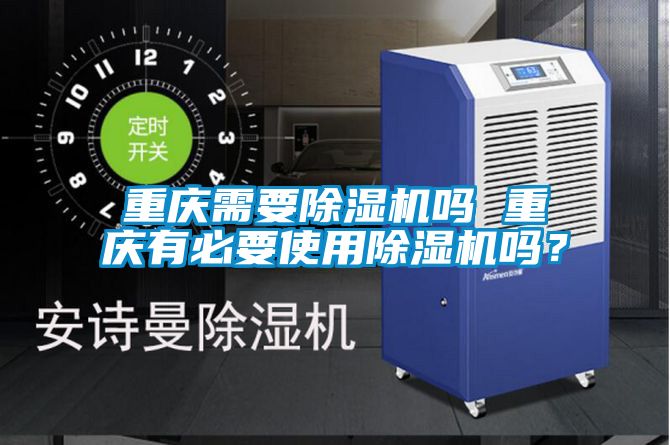 重慶需要除濕機(jī)嗎 重慶有必要使用除濕機(jī)嗎？