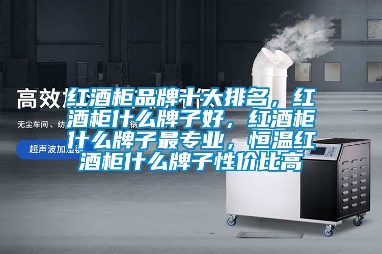 紅酒柜品牌十大排名，紅酒柜什么牌子好，紅酒柜什么牌子最專業，恒溫紅酒柜什么牌子性價比高