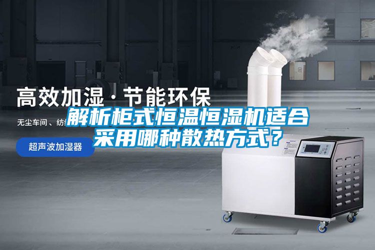 解析柜式恒溫恒濕機適合采用哪種散熱方式？