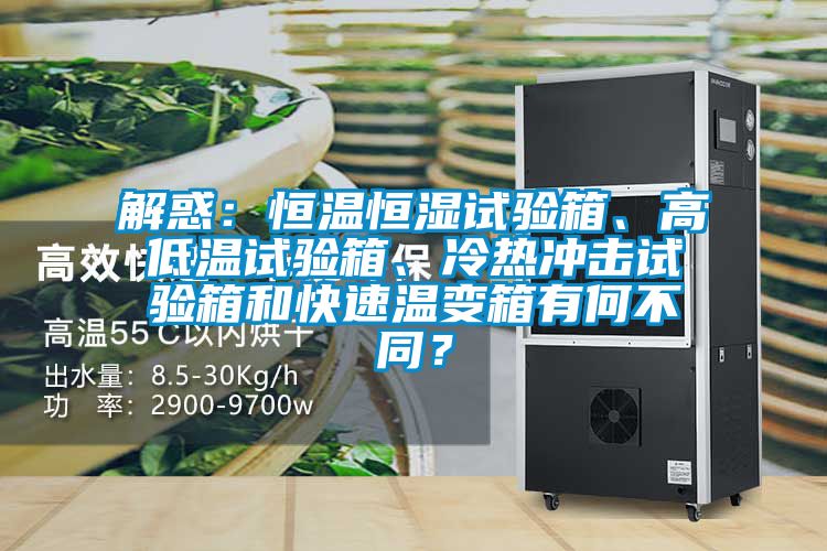 解惑：恒溫恒濕試驗箱、高低溫試驗箱、冷熱沖擊試驗箱和快速溫變箱有何不同？