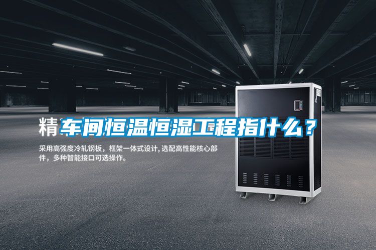 車間恒溫恒濕工程指什么？