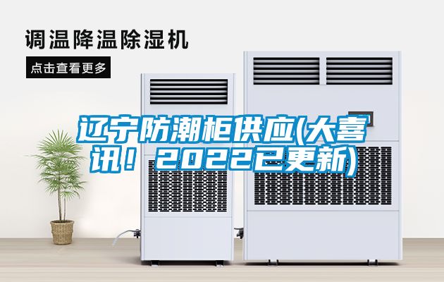 遼寧防潮柜供應(yīng)(大喜訊！2022已更新)
